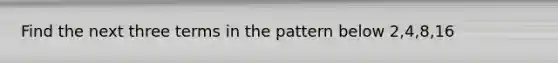 Find the next three terms in the pattern below 2,4,8,16