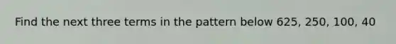 Find the next three terms in the pattern below 625, 250, 100, 40