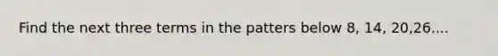 Find the next three terms in the patters below 8, 14, 20,26....