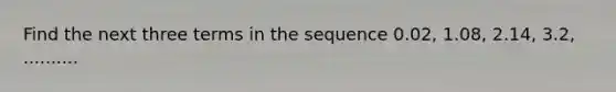 Find the next three terms in the sequence 0.02, 1.08, 2.14, 3.2, ..........