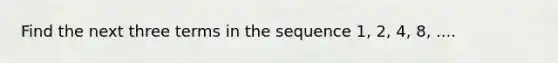 Find the next three terms in the sequence 1, 2, 4, 8, ....