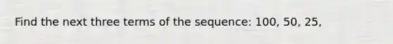 Find the next three terms of the sequence: 100, 50, 25,
