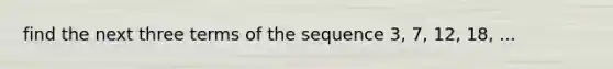 find the next three terms of the sequence 3, 7, 12, 18, ...