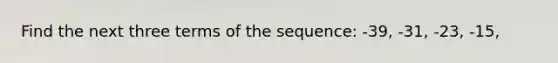 Find the next three terms of the sequence: -39, -31, -23, -15,