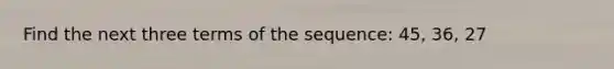 Find the next three terms of the sequence: 45, 36, 27