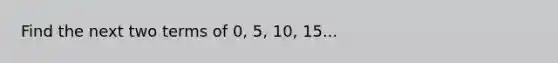 Find the next two terms of 0, 5, 10, 15...