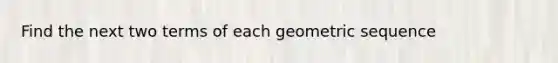 Find the next two terms of each geometric sequence