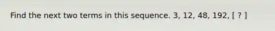 Find the next two terms in this sequence. 3, 12, 48, 192, [ ? ]
