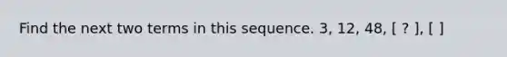 Find the next two terms in this sequence. 3, 12, 48, [ ? ], [ ]