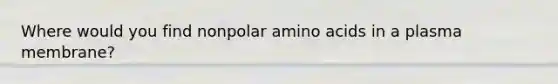 Where would you find nonpolar amino acids in a plasma membrane?