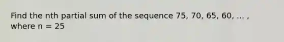 Find the nth partial sum of the sequence 75, 70, 65, 60, ... , where n = 25