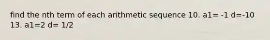 find the nth term of each arithmetic sequence 10. a1= -1 d=-10 13. a1=2 d= 1/2