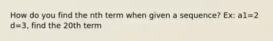 How do you find the nth term when given a sequence? Ex: a1=2 d=3, find the 20th term