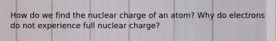 How do we find the nuclear charge of an atom? Why do electrons do not experience full nuclear charge?