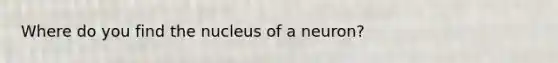 Where do you find the nucleus of a neuron?