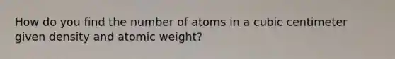 How do you find the number of atoms in a cubic centimeter given density and atomic weight?