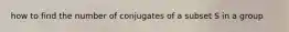 how to find the number of conjugates of a subset S in a group