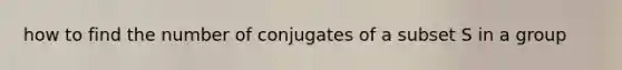 how to find the number of conjugates of a subset S in a group