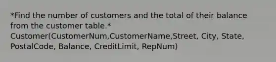 *Find the number of customers and the total of their balance from the customer table.* Customer(CustomerNum,CustomerName,Street, City, State, PostalCode, Balance, CreditLimit, RepNum)