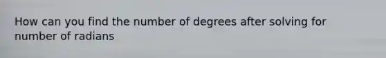 How can you find the number of degrees after solving for number of radians