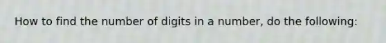 How to find the number of digits in a number, do the following: