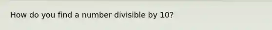 How do you find a number divisible by 10?