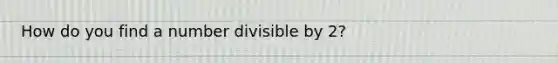 How do you find a number divisible by 2?