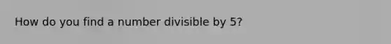 How do you find a number divisible by 5?