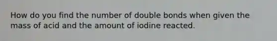 How do you find the number of double bonds when given the mass of acid and the amount of iodine reacted.