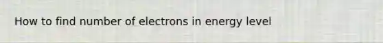 How to find number of electrons in energy level