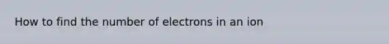 How to find the number of electrons in an ion