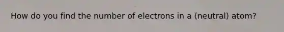 How do you find the number of electrons in a (neutral) atom?