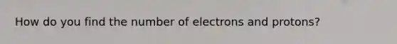 How do you find the number of electrons and protons?