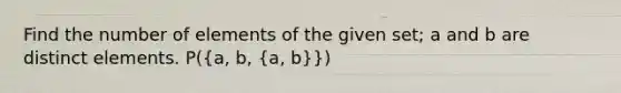 Find the number of elements of the given set; a and b are distinct elements. P((a, b, {a, b)})