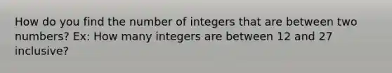 How do you find the number of integers that are between two numbers? Ex: How many integers are between 12 and 27 inclusive?