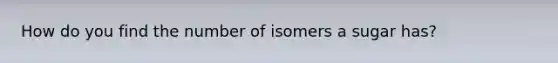 How do you find the number of isomers a sugar has?