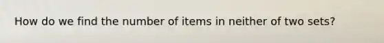 How do we find the number of items in neither of two sets?