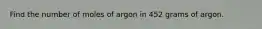 Find the number of moles of argon in 452 grams of argon.