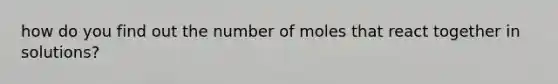 how do you find out the number of moles that react together in solutions?