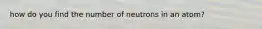 how do you find the number of neutrons in an atom?