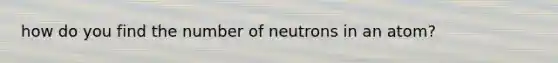 how do you find the number of neutrons in an atom?