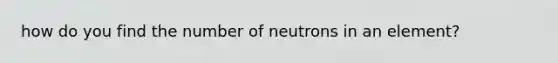 how do you find the number of neutrons in an element?