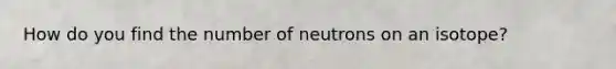 How do you find the number of neutrons on an isotope?