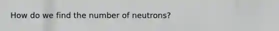 How do we find the number of neutrons?