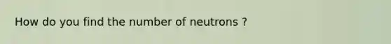 How do you find the number of neutrons ?