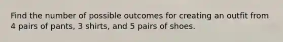 Find the number of possible outcomes for creating an outfit from 4 pairs of pants, 3 shirts, and 5 pairs of shoes.