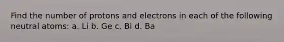 Find the number of protons and electrons in each of the following neutral atoms: a. Li b. Ge c. Bi d. Ba