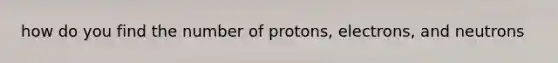 how do you find the number of protons, electrons, and neutrons