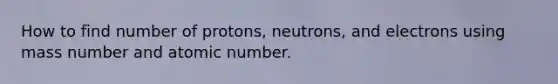 How to find number of protons, neutrons, and electrons using mass number and atomic number.