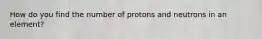 How do you find the number of protons and neutrons in an element?